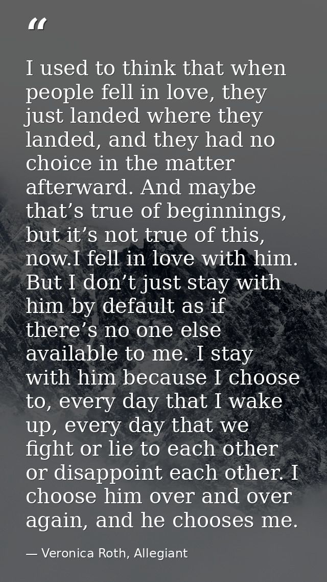 I used to think that when people fell in love, they just landed where they landed, and they had no choice in the matter  — Veronica Roth, Allegiant