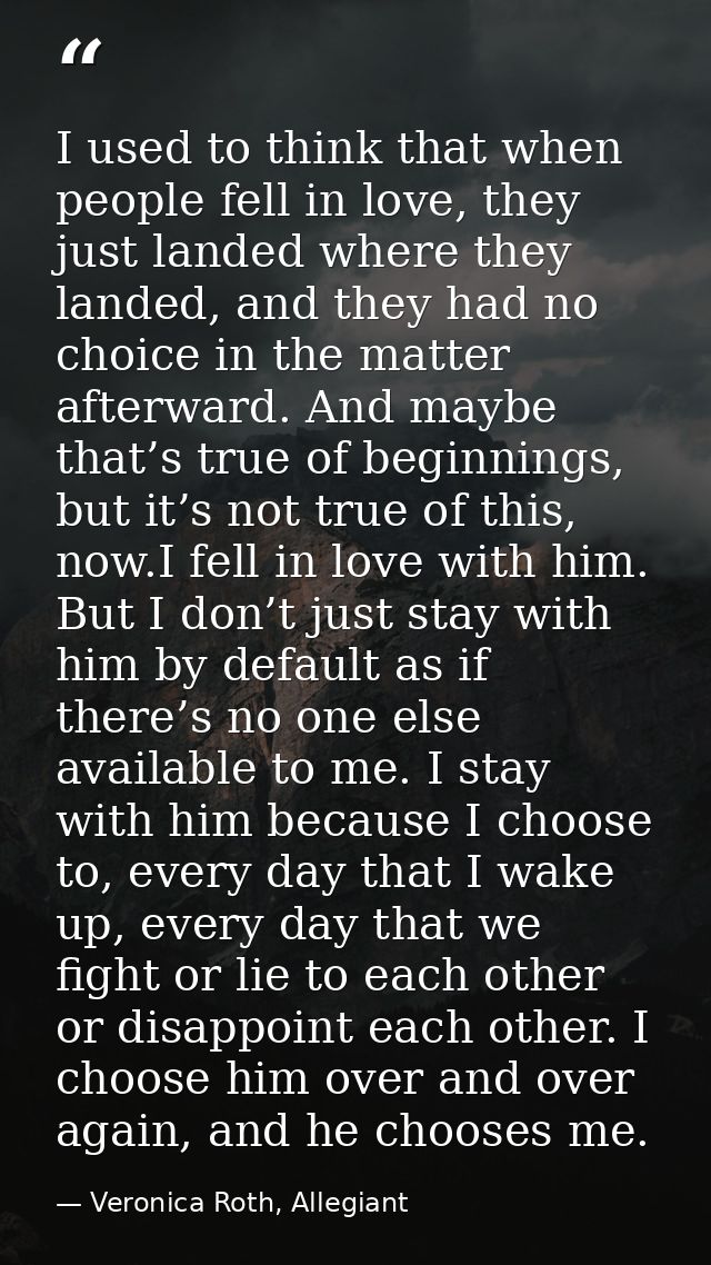 I used to think that when people fell in love, they just landed where they landed, and they had no choice in the matter  — Veronica Roth, Allegiant