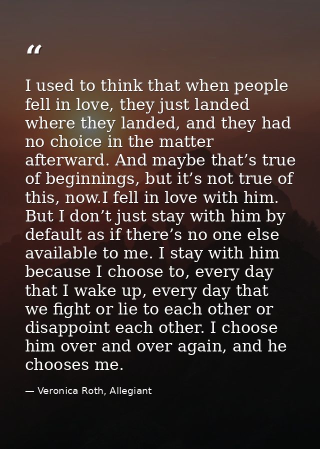 I used to think that when people fell in love, they just landed where they landed, and they had no choice in the matter  — Veronica Roth, Allegiant