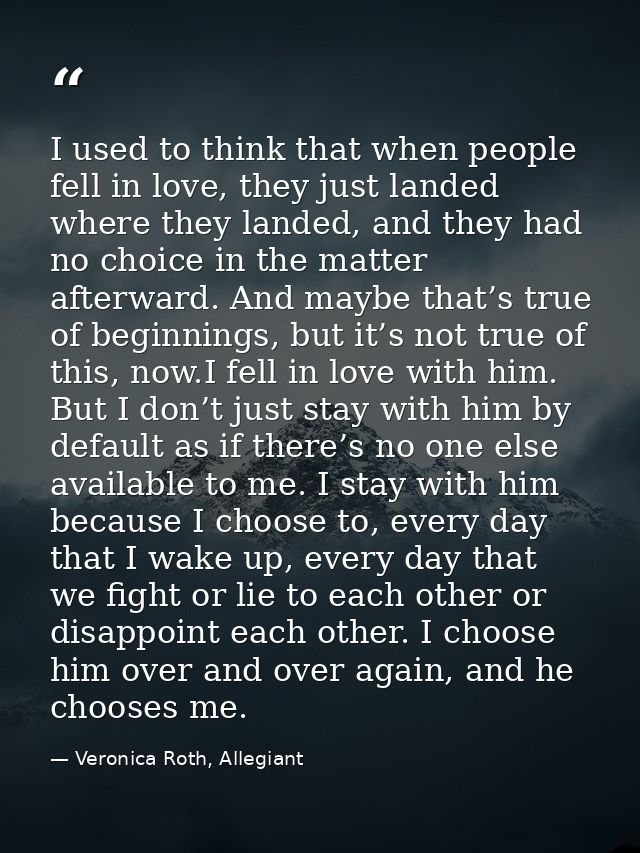 I used to think that when people fell in love, they just landed where they landed, and they had no choice in the matter  — Veronica Roth, Allegiant