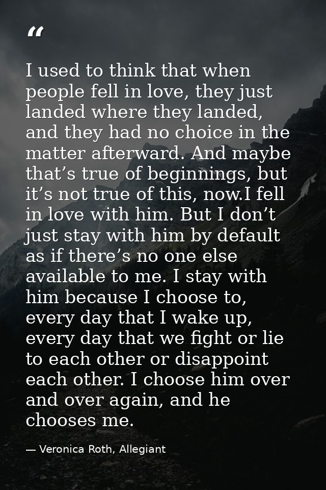 I used to think that when people fell in love, they just landed where they landed, and they had no choice in the matter  — Veronica Roth, Allegiant