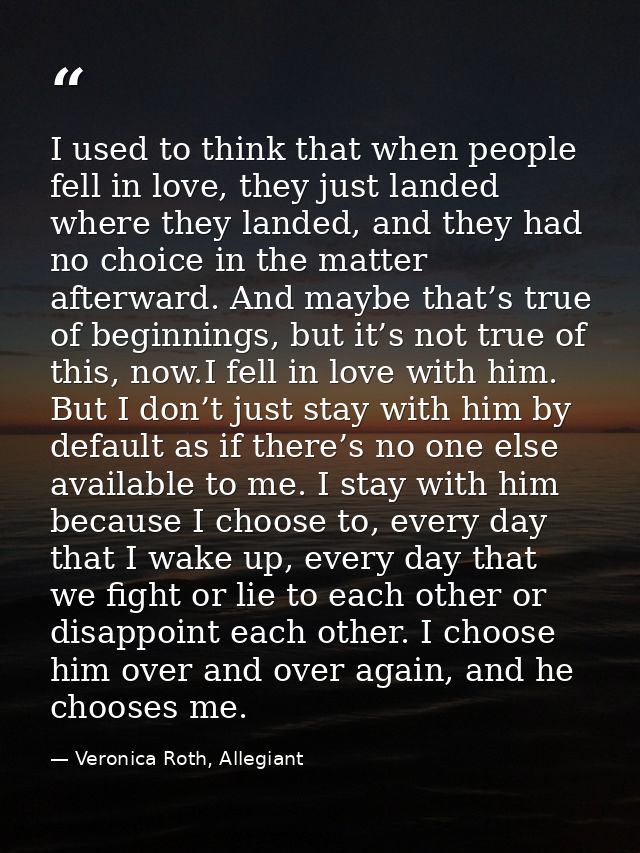 I used to think that when people fell in love, they just landed where they landed, and they had no choice in the matter  — Veronica Roth, Allegiant