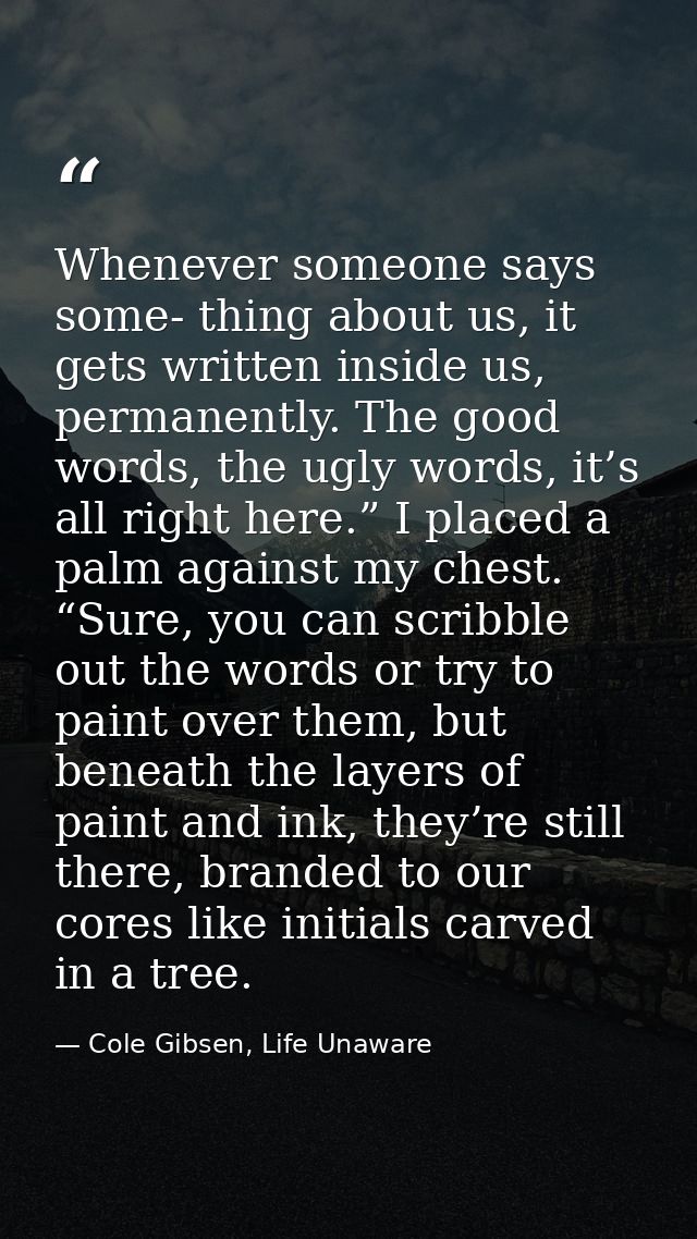 Whenever someone says some- thing about us, it gets written inside us, permanently. The good words, the ugly words, it’s — Cole Gibsen, Life Unaware