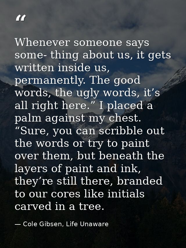 Whenever someone says some- thing about us, it gets written inside us, permanently. The good words, the ugly words, it’s — Cole Gibsen, Life Unaware