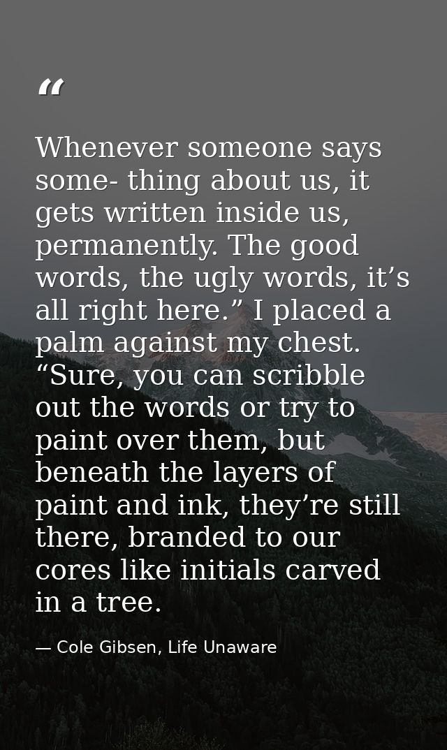 Whenever someone says some- thing about us, it gets written inside us, permanently. The good words, the ugly words, it’s — Cole Gibsen, Life Unaware