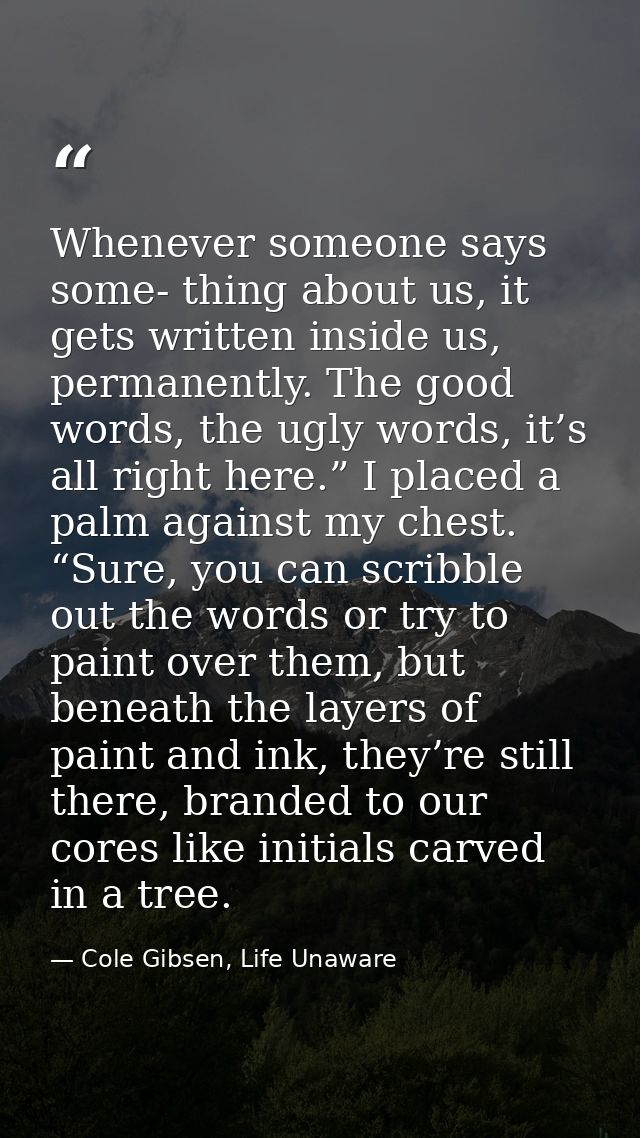 Whenever someone says some- thing about us, it gets written inside us, permanently. The good words, the ugly words, it’s — Cole Gibsen, Life Unaware