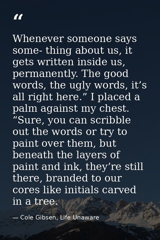 Whenever someone says some- thing about us, it gets written inside us, permanently. The good words, the ugly words, it’s — Cole Gibsen, Life Unaware