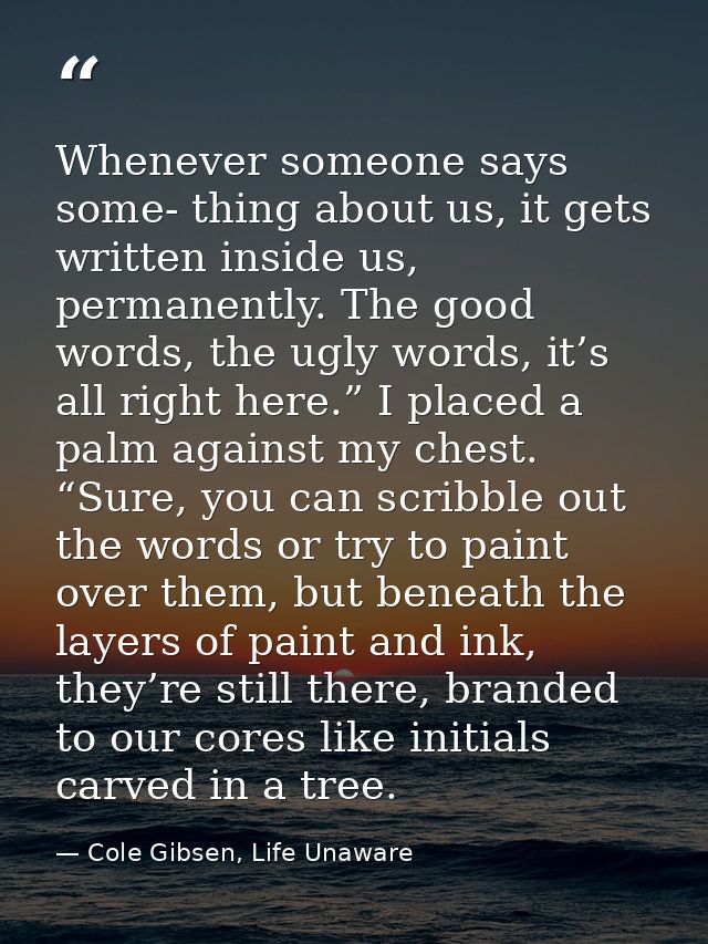 Whenever someone says some- thing about us, it gets written inside us, permanently. The good words, the ugly words, it’s — Cole Gibsen, Life Unaware