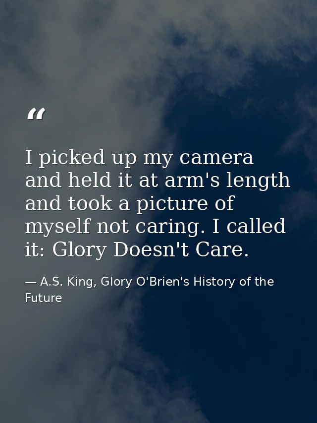 I picked up my camera and held it at arm's length and took a picture of myself not caring. I called it: Glory Doesn't Ca — A.S. King, Glory O'Brien's History of the Future