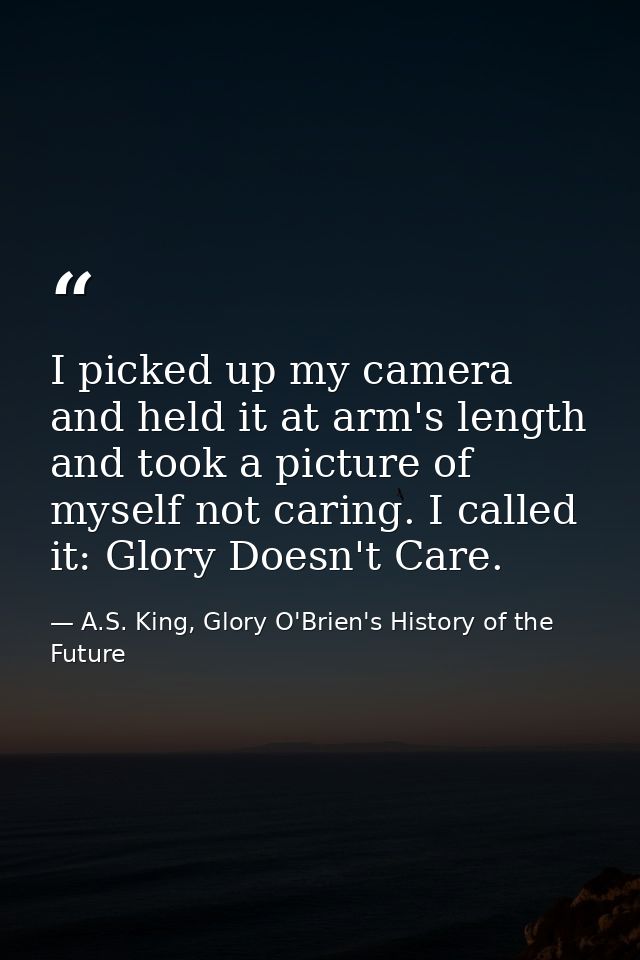I picked up my camera and held it at arm's length and took a picture of myself not caring. I called it: Glory Doesn't Ca — A.S. King, Glory O'Brien's History of the Future