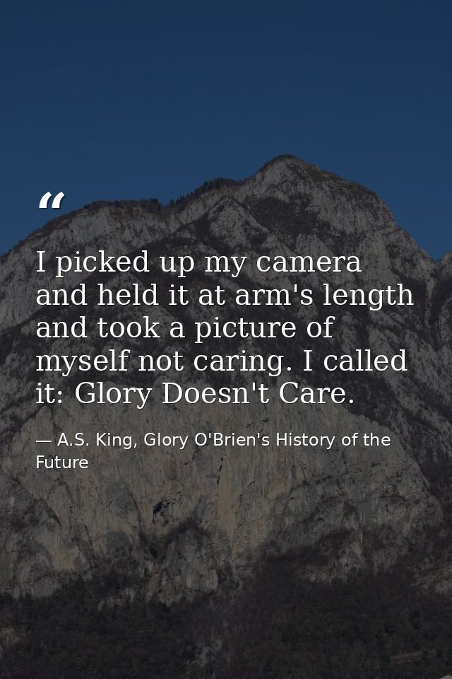 I picked up my camera and held it at arm's length and took a picture of myself not caring. I called it: Glory Doesn't Ca — A.S. King, Glory O'Brien's History of the Future
