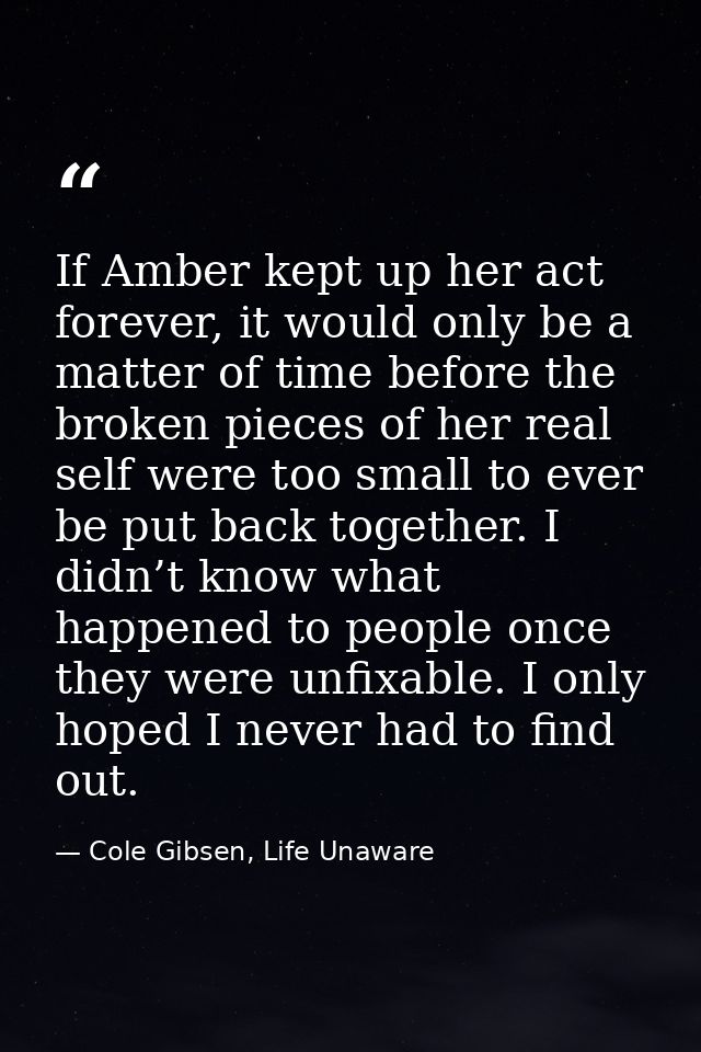 If Amber kept up her act forever, it would only be a matter of time before the broken pieces of her real self were too s — Cole Gibsen, Life Unaware