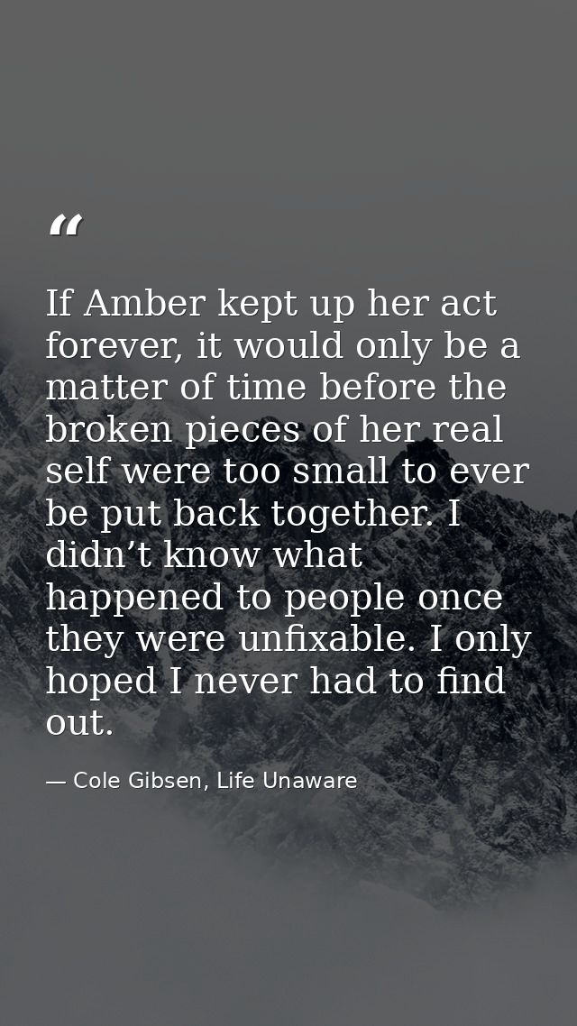 If Amber kept up her act forever, it would only be a matter of time before the broken pieces of her real self were too s — Cole Gibsen, Life Unaware
