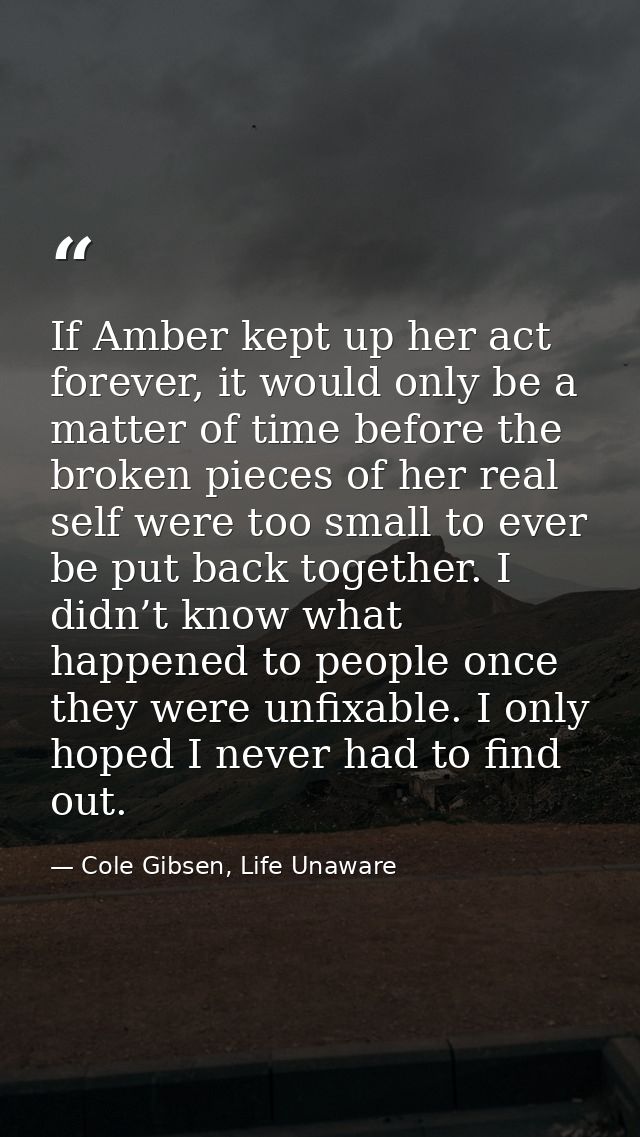 If Amber kept up her act forever, it would only be a matter of time before the broken pieces of her real self were too s — Cole Gibsen, Life Unaware