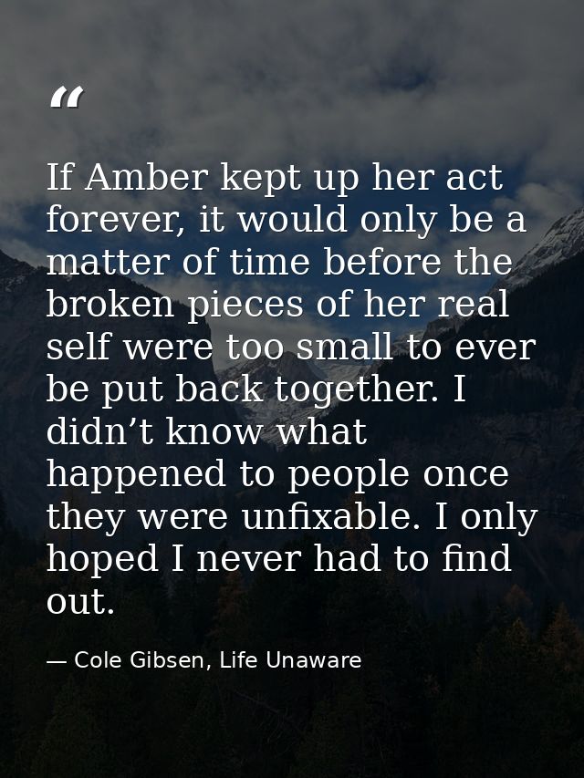 If Amber kept up her act forever, it would only be a matter of time before the broken pieces of her real self were too s — Cole Gibsen, Life Unaware