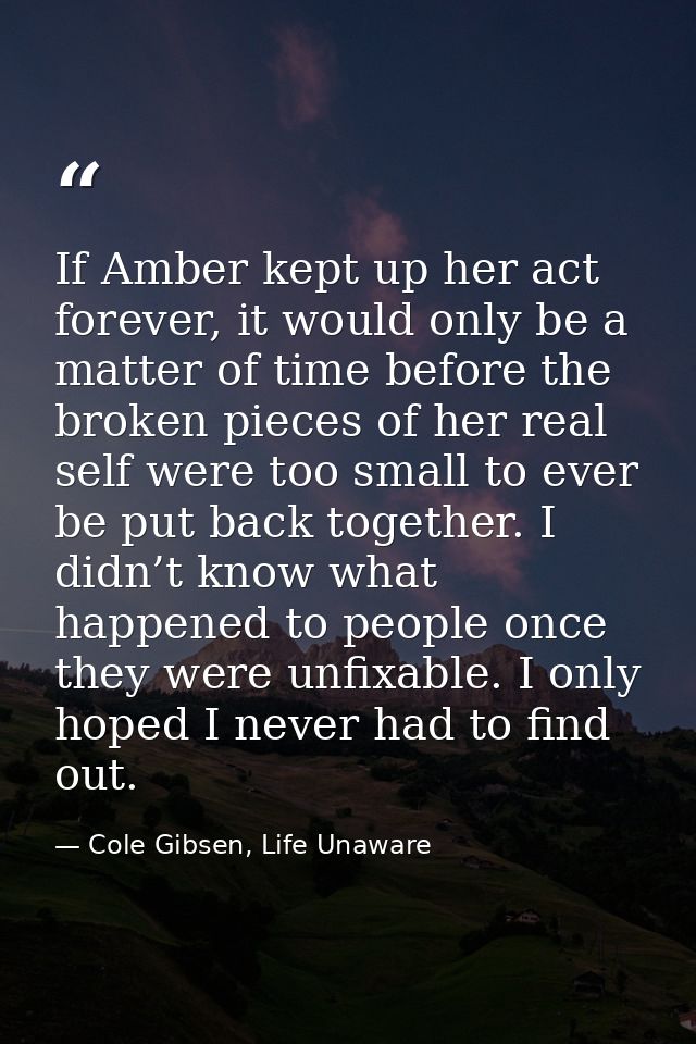 If Amber kept up her act forever, it would only be a matter of time before the broken pieces of her real self were too s — Cole Gibsen, Life Unaware