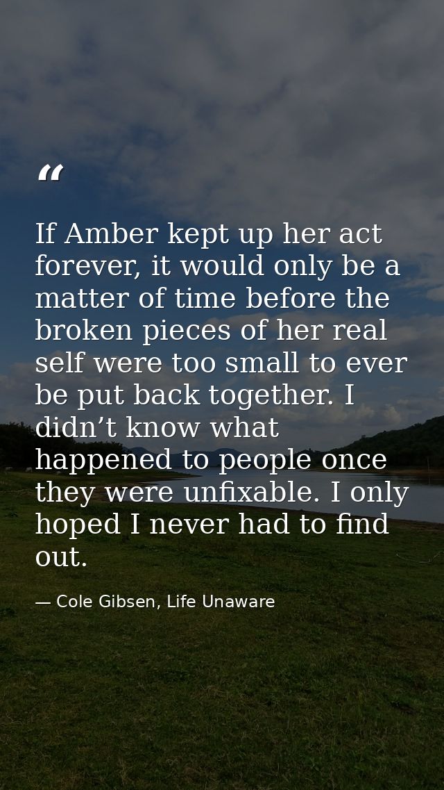 If Amber kept up her act forever, it would only be a matter of time before the broken pieces of her real self were too s — Cole Gibsen, Life Unaware