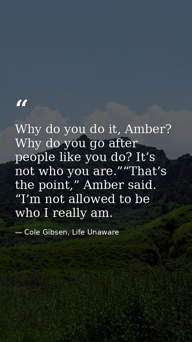 Why do you do it, Amber? Why do you go after people like you do? It’s not who you are.”“That’s the point,” Amber said. “ — Cole Gibsen, Life Unaware