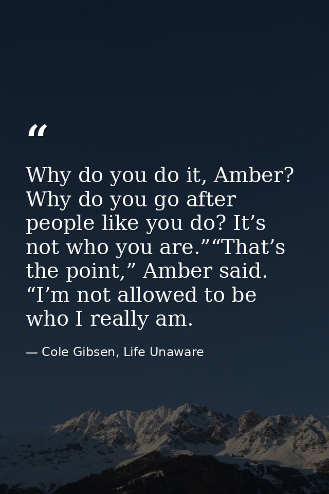 Why do you do it, Amber? Why do you go after people like you do? It’s not who you are.”“That’s the point,” Amber said. “ — Cole Gibsen, Life Unaware