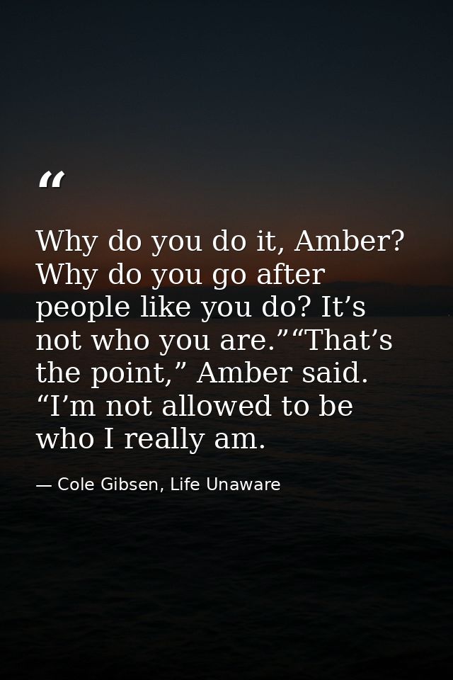 Why do you do it, Amber? Why do you go after people like you do? It’s not who you are.”“That’s the point,” Amber said. “ — Cole Gibsen, Life Unaware