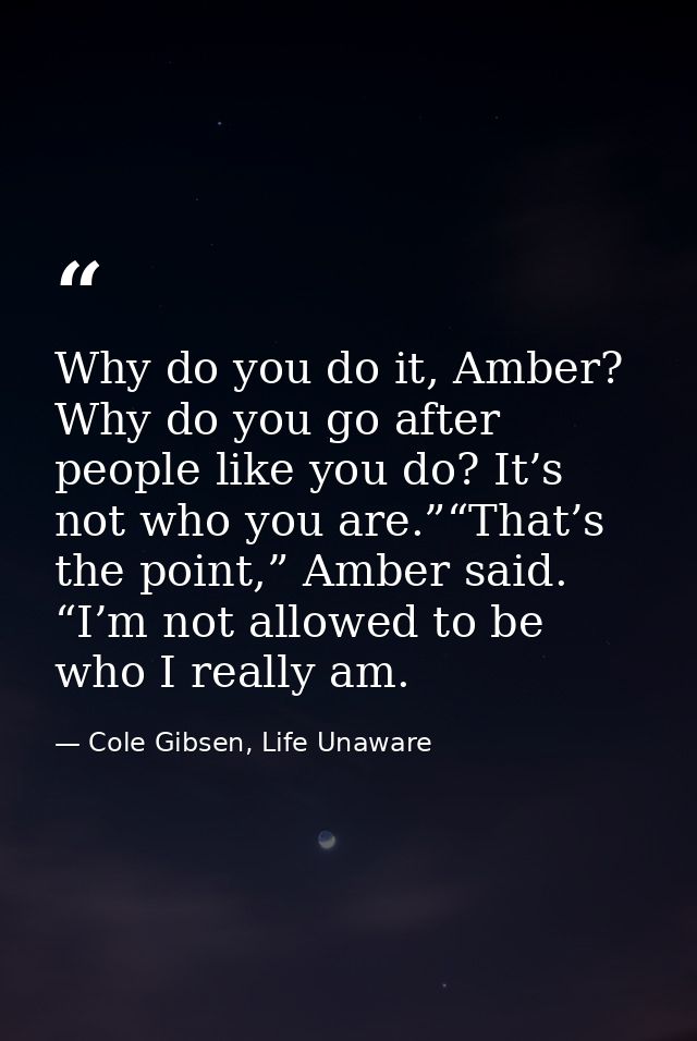 Why do you do it, Amber? Why do you go after people like you do? It’s not who you are.”“That’s the point,” Amber said. “ — Cole Gibsen, Life Unaware
