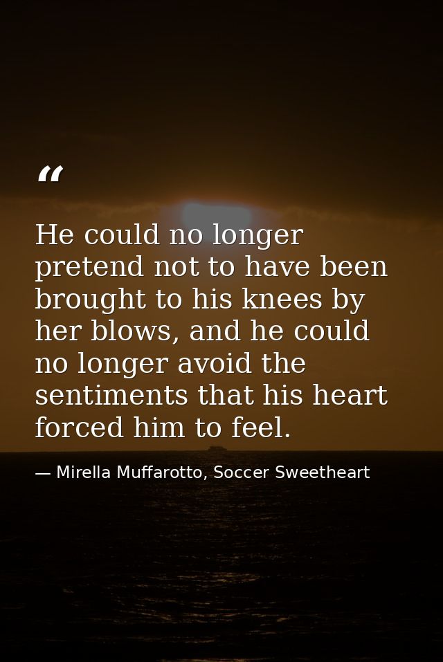 He could no longer pretend not to have been brought to his knees by her blows, and he could no longer avoid the sentimen — Mirella Muffarotto, Soccer Sweetheart