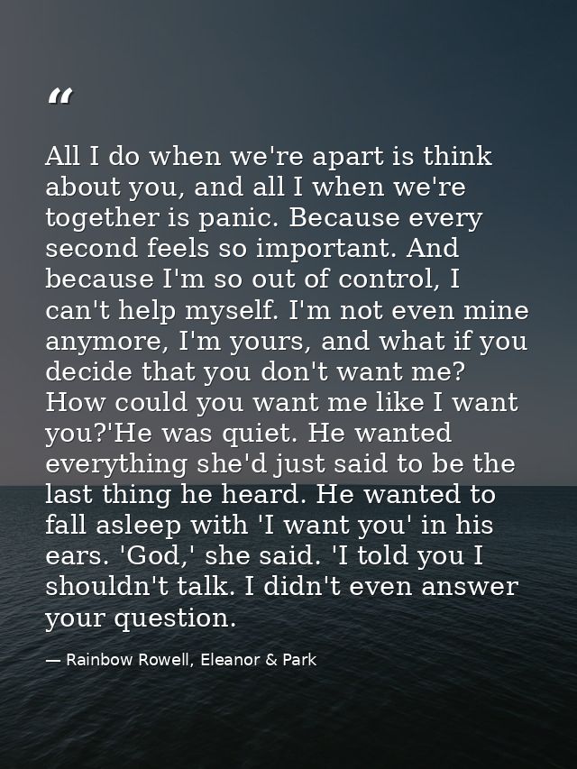 All I do when we're apart is think about you, and all I when we're together is panic. Because every second feels so impo — Rainbow Rowell, Eleanor & Park