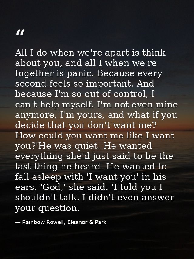 All I do when we're apart is think about you, and all I when we're together is panic. Because every second feels so impo — Rainbow Rowell, Eleanor & Park