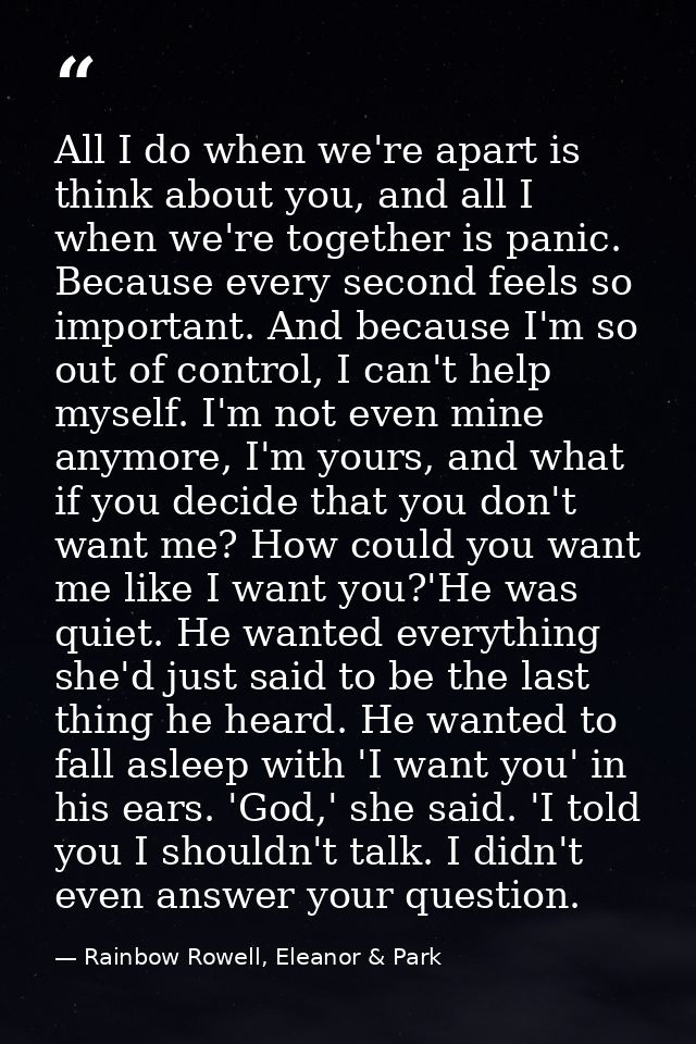 All I do when we're apart is think about you, and all I when we're together is panic. Because every second feels so impo — Rainbow Rowell, Eleanor & Park