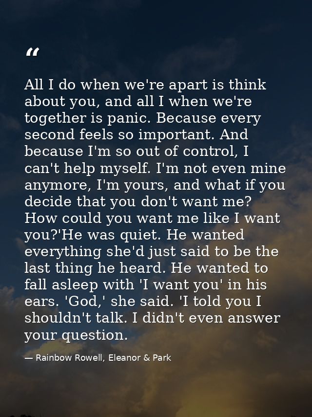 All I do when we're apart is think about you, and all I when we're together is panic. Because every second feels so impo — Rainbow Rowell, Eleanor & Park