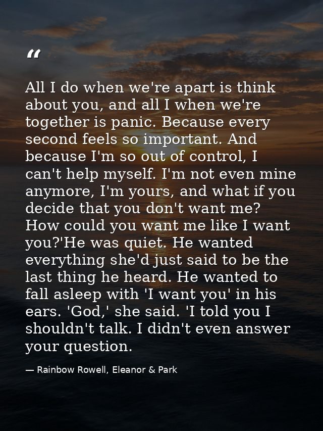 All I do when we're apart is think about you, and all I when we're together is panic. Because every second feels so impo — Rainbow Rowell, Eleanor & Park