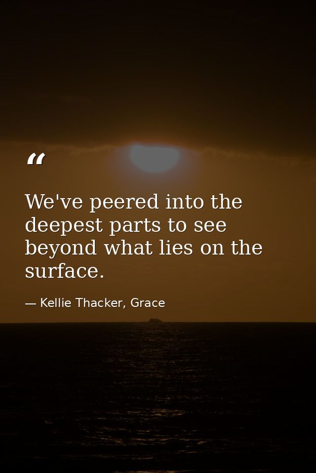 We've peered into the deepest parts to see beyond what lies on the surface. — Kellie Thacker, Grace