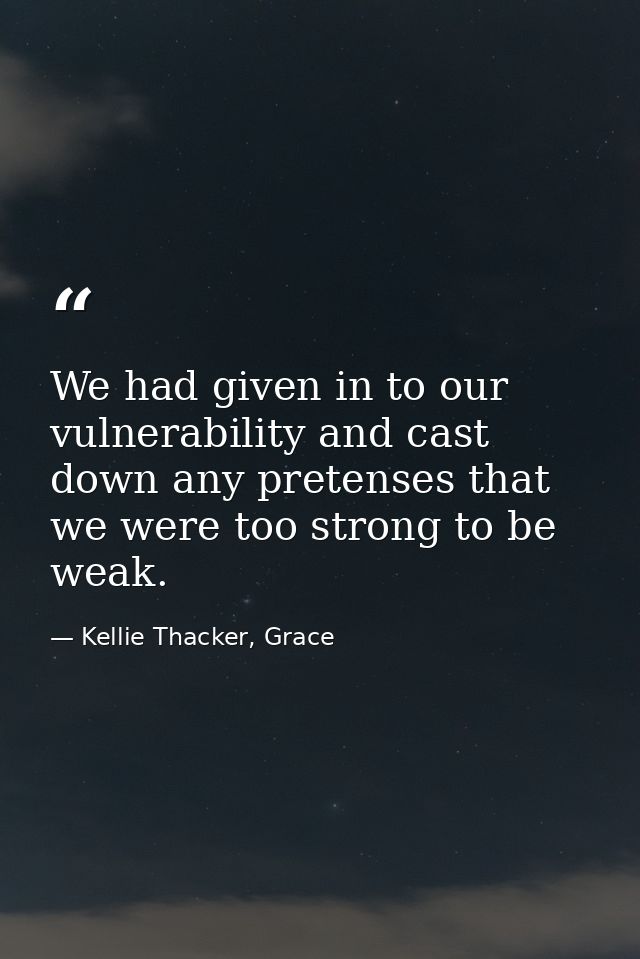 We had given in to our vulnerability and cast down any pretenses that we were too strong to be weak. — Kellie Thacker, Grace