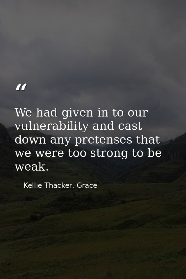 We had given in to our vulnerability and cast down any pretenses that we were too strong to be weak. — Kellie Thacker, Grace