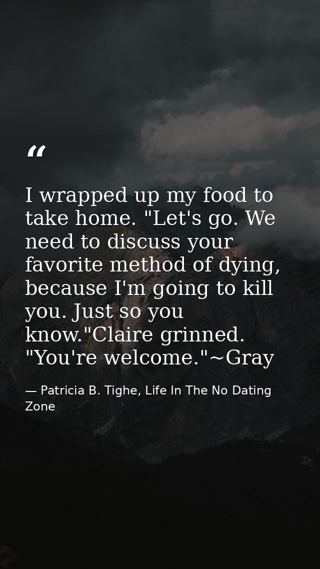 I wrapped up my food to take home. "Let's go. We need to discuss your favorite method of dying, because I'm going to kil — Patricia B. Tighe, Life In The No Dating Zone