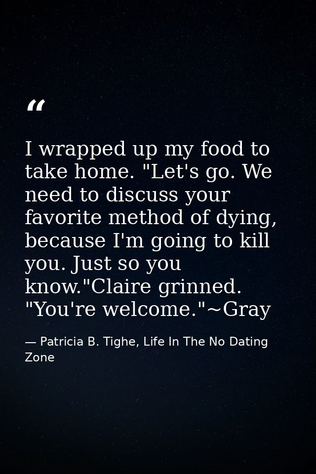 I wrapped up my food to take home. "Let's go. We need to discuss your favorite method of dying, because I'm going to kil — Patricia B. Tighe, Life In The No Dating Zone