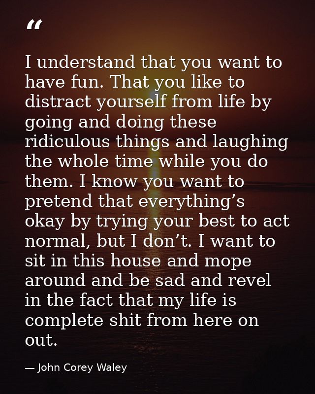 I understand that you want to have fun. That you like to distract yourself from life by going and doing these ridiculous — John Corey Waley