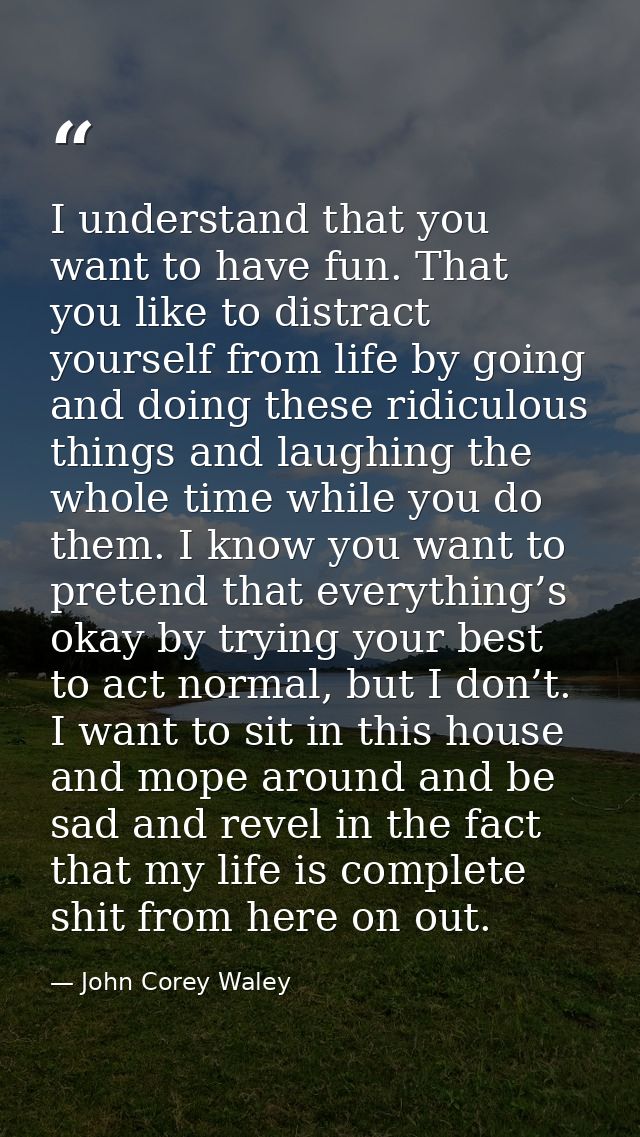 I understand that you want to have fun. That you like to distract yourself from life by going and doing these ridiculous — John Corey Waley