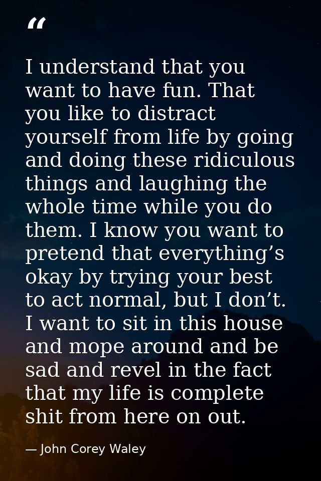 I understand that you want to have fun. That you like to distract yourself from life by going and doing these ridiculous — John Corey Waley