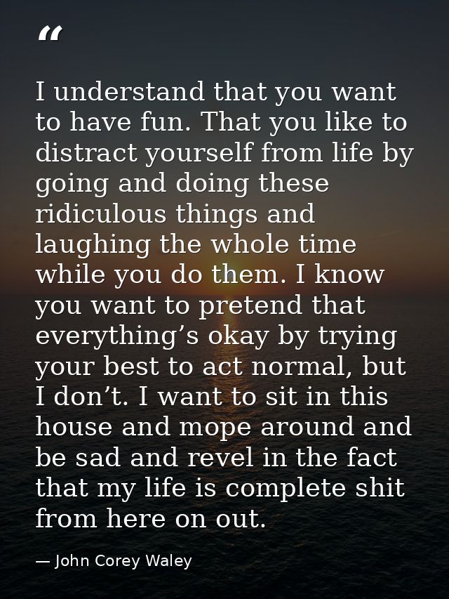 I understand that you want to have fun. That you like to distract yourself from life by going and doing these ridiculous — John Corey Waley