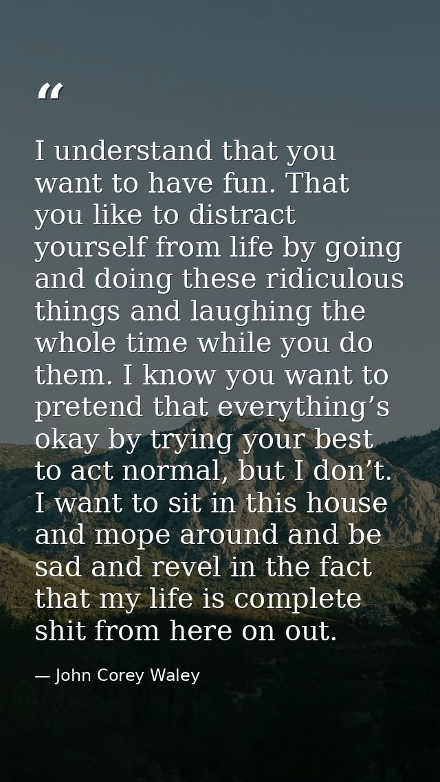 I understand that you want to have fun. That you like to distract yourself from life by going and doing these ridiculous — John Corey Waley