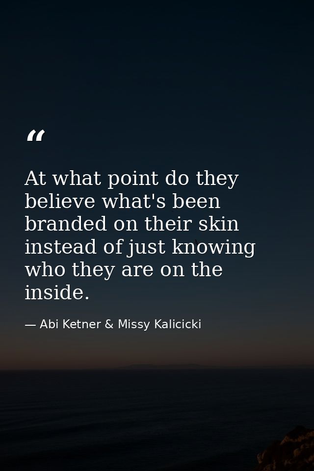 At what point do they believe what's been branded on their skin instead of just knowing who they are on the inside. — Abi Ketner & Missy Kalicicki