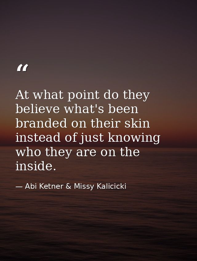 At what point do they believe what's been branded on their skin instead of just knowing who they are on the inside. — Abi Ketner & Missy Kalicicki
