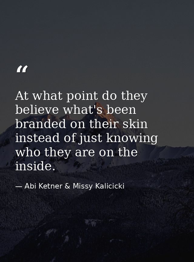At what point do they believe what's been branded on their skin instead of just knowing who they are on the inside. — Abi Ketner & Missy Kalicicki