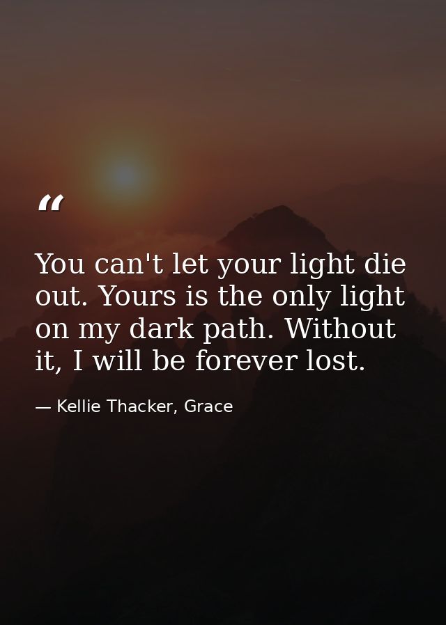 You can't let your light die out. Yours is the only light on my dark path. Without it, I will be forever lost. — Kellie Thacker, Grace