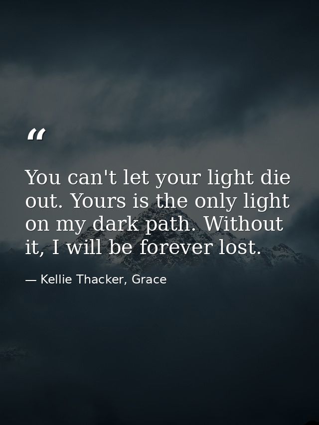 You can't let your light die out. Yours is the only light on my dark path. Without it, I will be forever lost. — Kellie Thacker, Grace