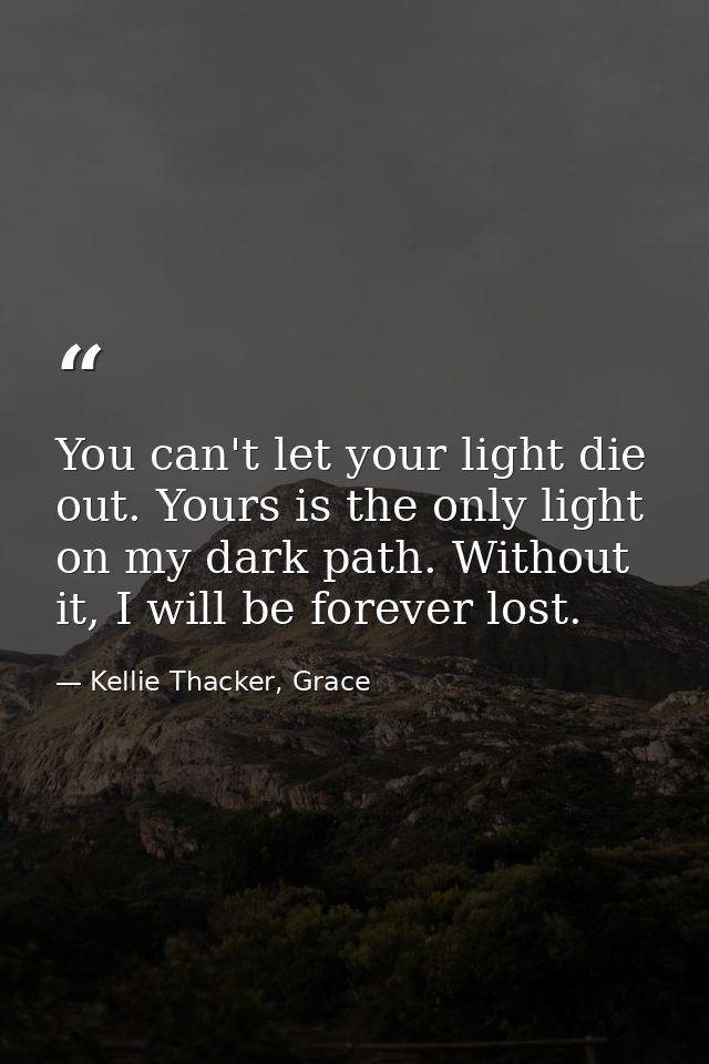 You can't let your light die out. Yours is the only light on my dark path. Without it, I will be forever lost. — Kellie Thacker, Grace
