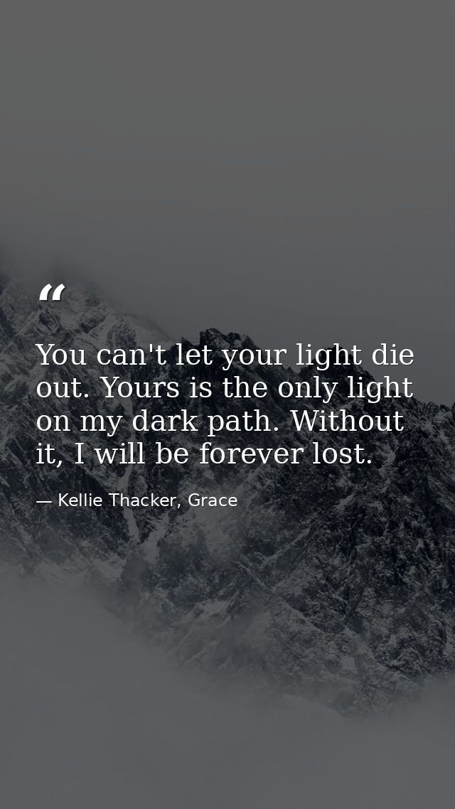 You can't let your light die out. Yours is the only light on my dark path. Without it, I will be forever lost. — Kellie Thacker, Grace
