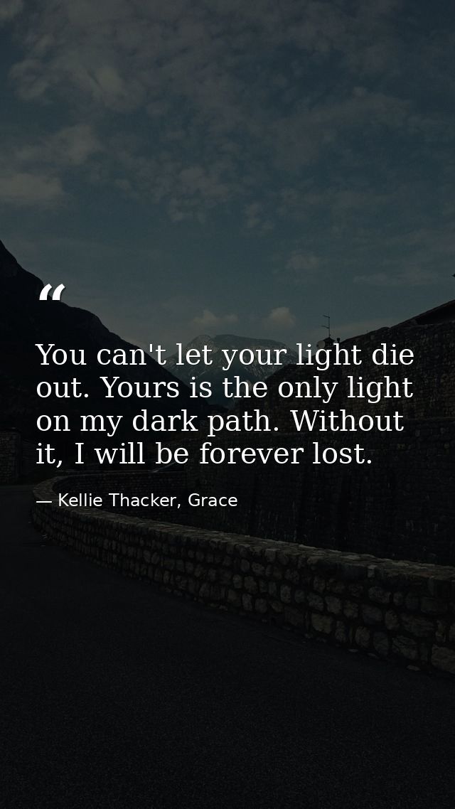 You can't let your light die out. Yours is the only light on my dark path. Without it, I will be forever lost. — Kellie Thacker, Grace
