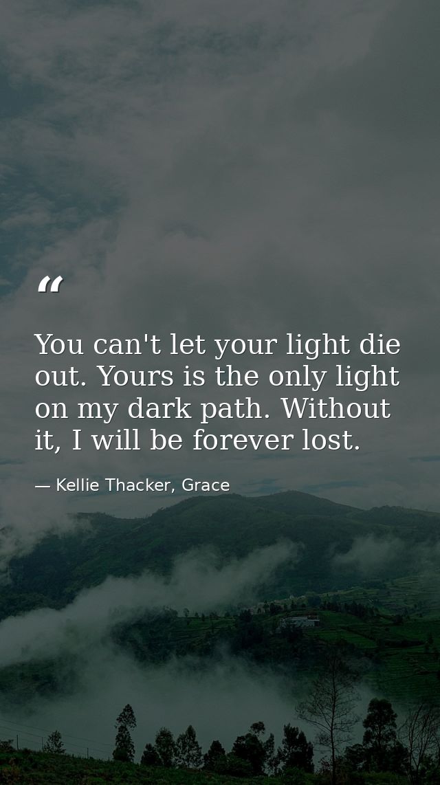 You can't let your light die out. Yours is the only light on my dark path. Without it, I will be forever lost. — Kellie Thacker, Grace